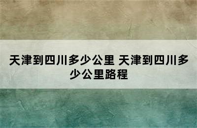 天津到四川多少公里 天津到四川多少公里路程